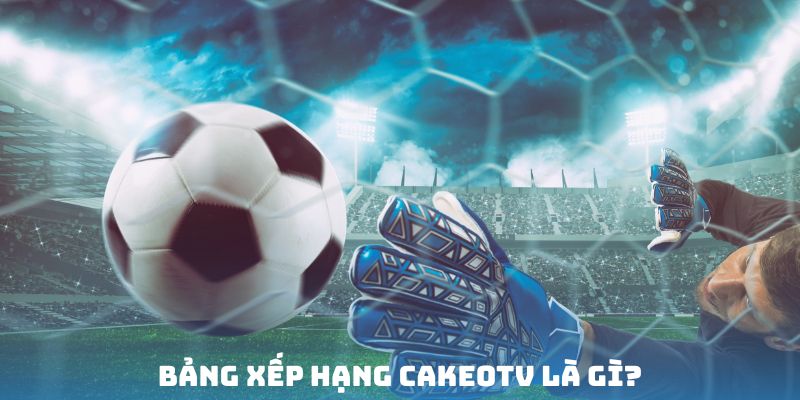 Khái niệm bảng xếp hạng trang chủ CakeoTV