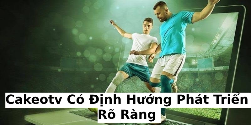CakeoTV có định hướng phát triển rõ ràng
