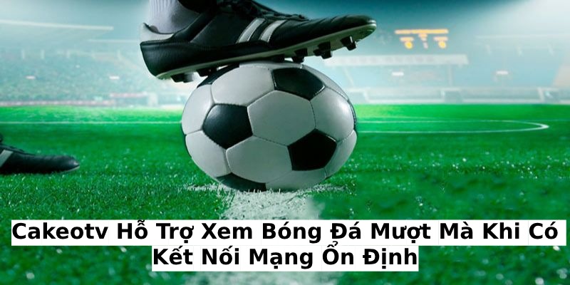 CakeoTV hỗ trợ xem bóng đá mượt mà khi có kết nối mạng ổn định