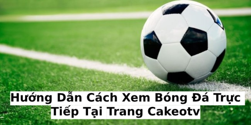 Tham khảo các bước xem bóng đá trực tiếp tại trang cakeoTV