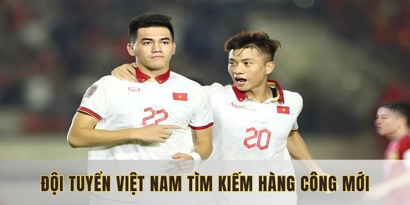 Đội tuyển Việt Nam đang tìm hàng công mới