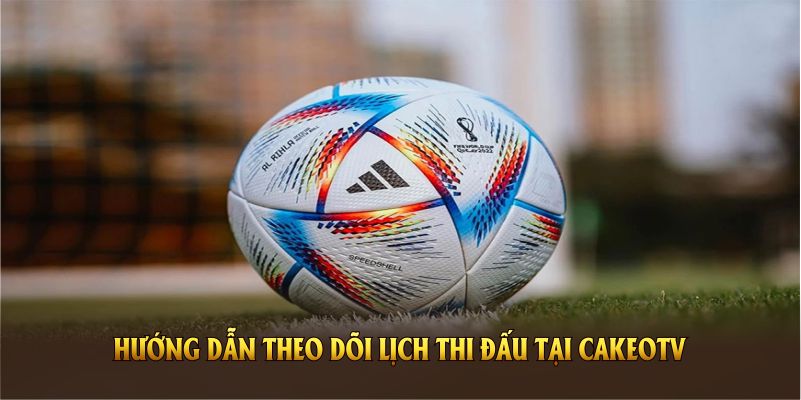 Hướng dẫn theo dõi lịch thi đấu tại CakeoTV