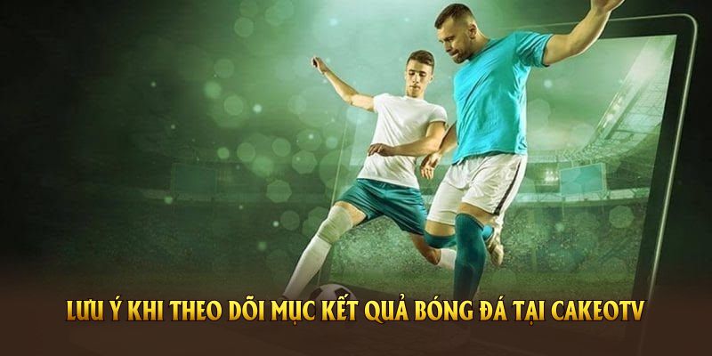 Một số lưu ý khi theo dõi mục kết quả bóng đá tại CakeoTV