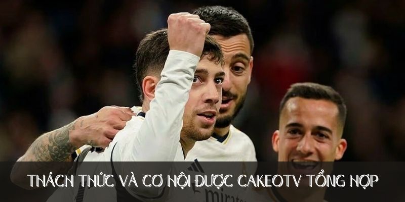 Thách thức và cơ hội được Cakeotv tổng hợp