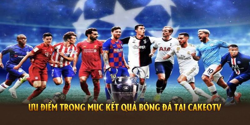 Những ưu điểm trong mục kết quả bóng đá tại CakeoTV